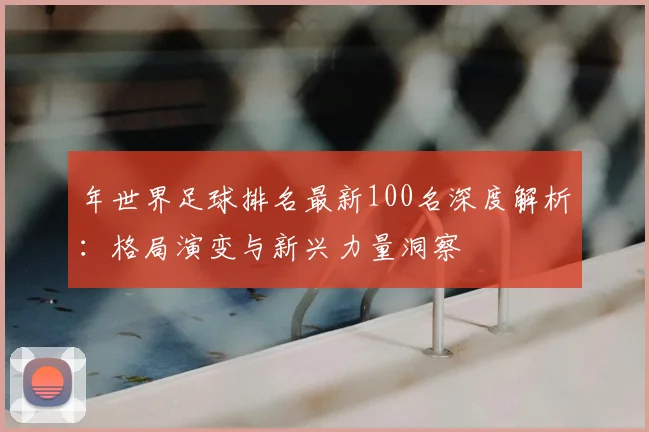年世界足球排名最新100名深度解析:格局演变与新兴力量洞察
