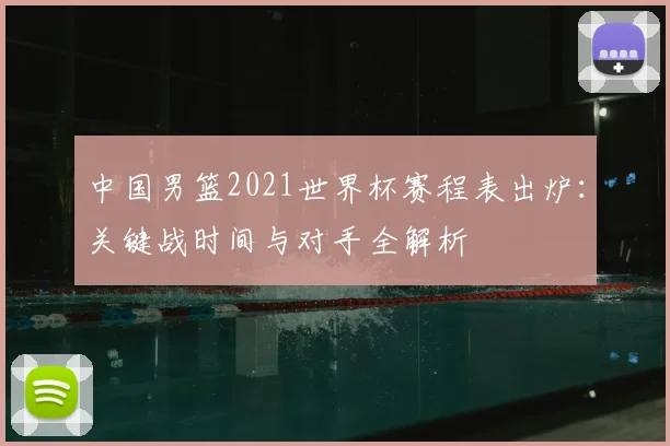 中国男篮2021世界杯赛程表出炉:关键战时间与对手全解析