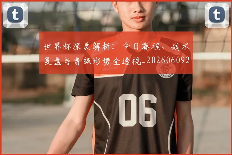 世界杯深度解析:今日赛程、战术复盘与晋级形势全透视_20260609201314