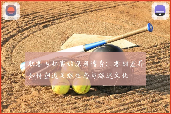 联赛与杯赛的深层博弈:赛制差异如何塑造足球生态与球迷文化
