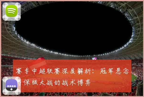 赛季中超联赛深度解析:冠军悬念与保级大战的战术博弈