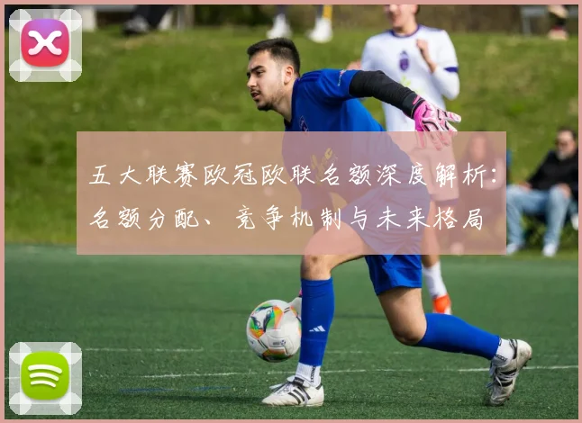 五大联赛欧冠欧联名额深度解析：名额分配、竞争机制与未来格局