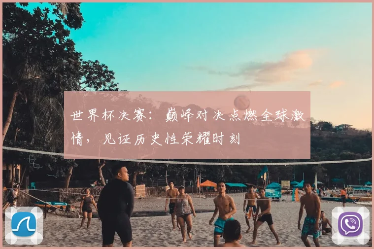 世界杯决赛：巅峰对决点燃全球激情，见证历史性荣耀时刻