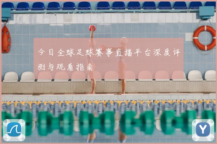 今日全球足球赛事直播平台深度评测与观看指南