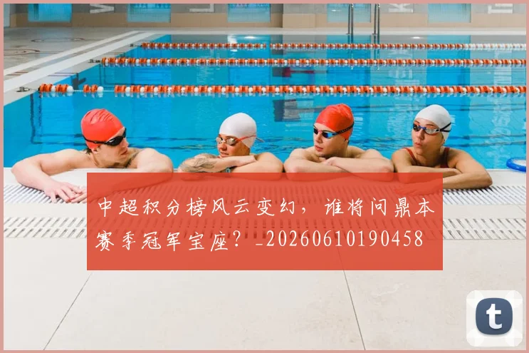 中超积分榜风云变幻，谁将问鼎本赛季冠军宝座？_20260610190458