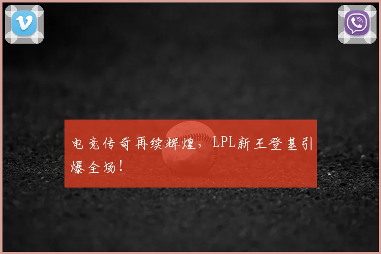 电竞传奇再续辉煌,LPL新王登基引爆全场!