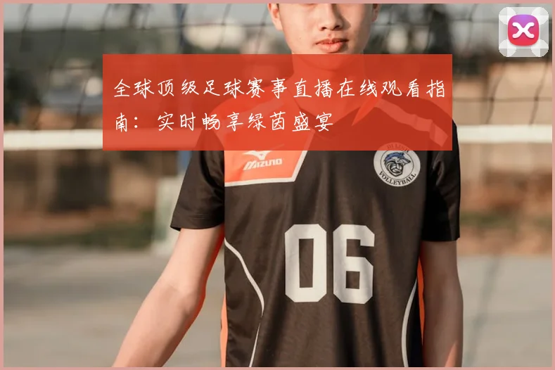 全球顶级足球赛事直播在线观看指南：实时畅享绿茵盛宴
