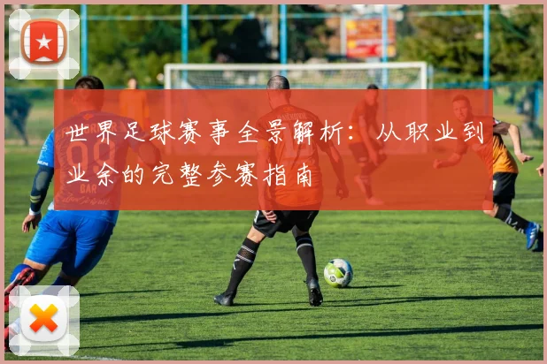 世界足球赛事全景解析：从职业到业余的完整参赛指南
