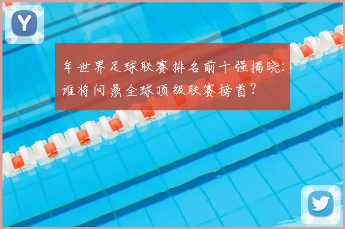 年世界足球联赛排名前十强揭晓：谁将问鼎全球顶级联赛榜首？