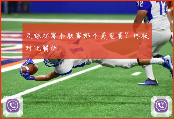 足球杯赛和联赛哪个更重要？终极对比解析