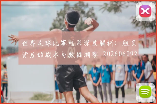 世界足球比赛结果深度解析：胜负背后的战术与数据洞察_20260609201524