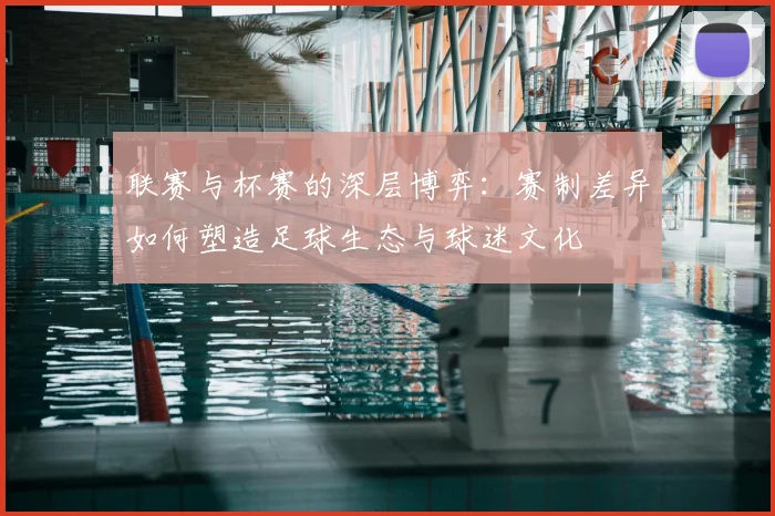 联赛与杯赛的深层博弈：赛制差异如何塑造足球生态与球迷文化