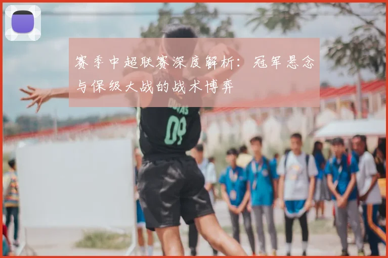 赛季中超联赛深度解析：冠军悬念与保级大战的战术博弈