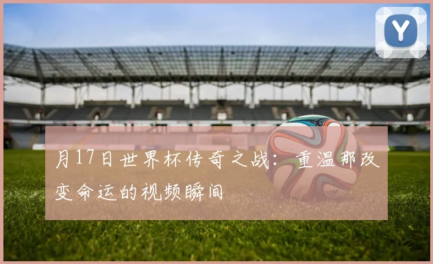 月17日世界杯传奇之战：重温那改变命运的视频瞬间