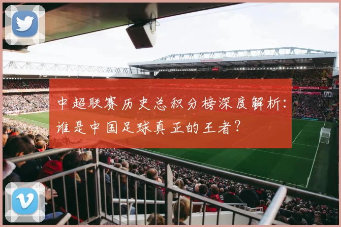 中超联赛历史总积分榜深度解析：谁是中国足球真正的王者？