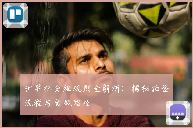 世界杯分组规则全解析:揭秘抽签流程与晋级路径