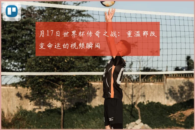 月17日世界杯传奇之战:重温那改变命运的视频瞬间