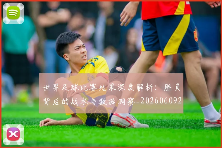 世界足球比赛结果深度解析:胜负背后的战术与数据洞察_20260609201524