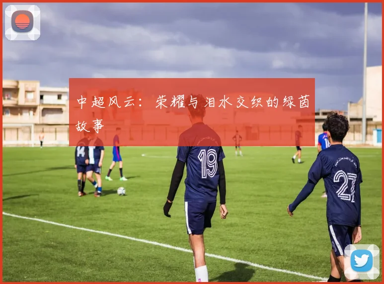 中超风云：荣耀与泪水交织的绿茵故事