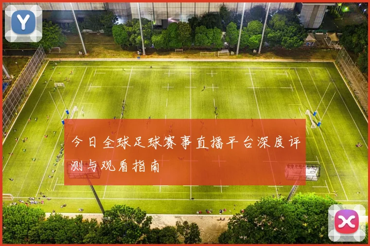 今日全球足球赛事直播平台深度评测与观看指南