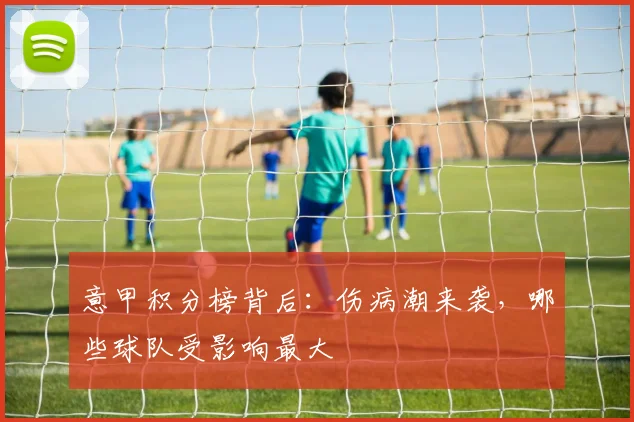 意甲积分榜背后:伤病潮来袭,哪些球队受影响最大