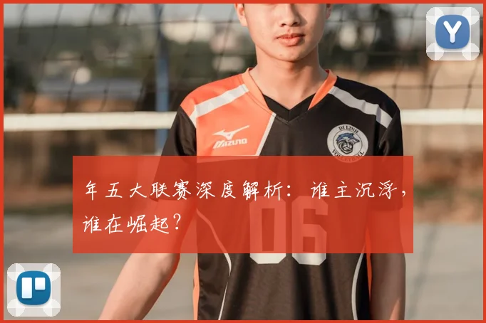年五大联赛深度解析：谁主沉浮，谁在崛起？
